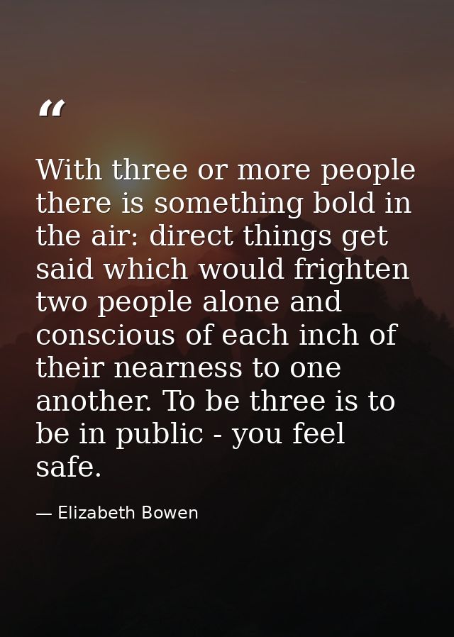 With three or more people there is something bold in the air: direct things get said which would frighten two people alo — Elizabeth Bowen