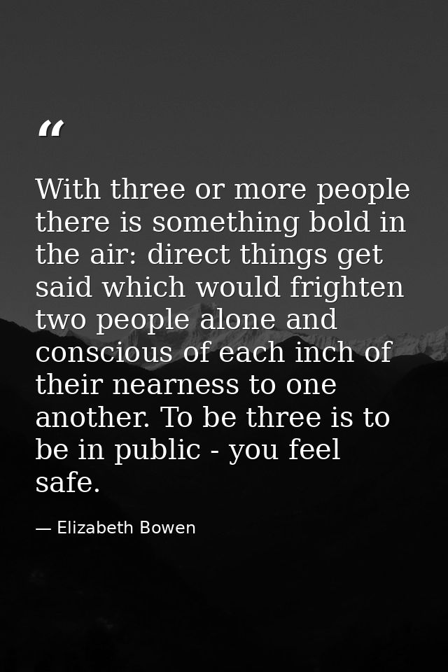With three or more people there is something bold in the air: direct things get said which would frighten two people alo — Elizabeth Bowen