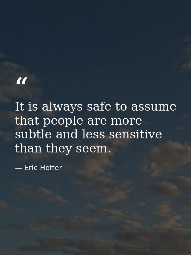 It is always safe to assume that people are more subtle and less sensitive than they seem. — Eric Hoffer