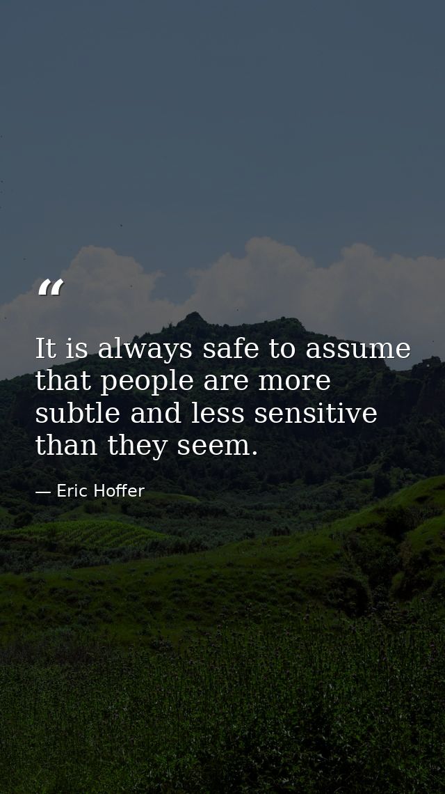 It is always safe to assume that people are more subtle and less sensitive than they seem. — Eric Hoffer