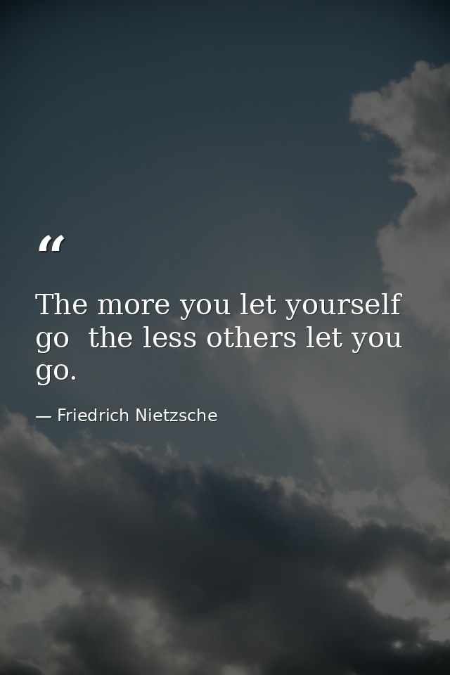 The more you let yourself go  the less others let you go. — Friedrich Nietzsche