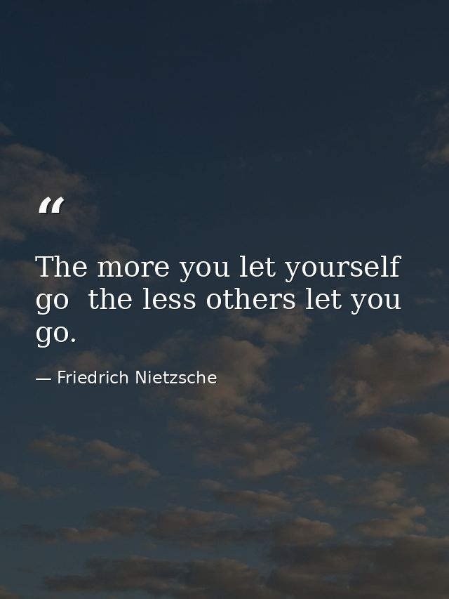 The more you let yourself go  the less others let you go. — Friedrich Nietzsche