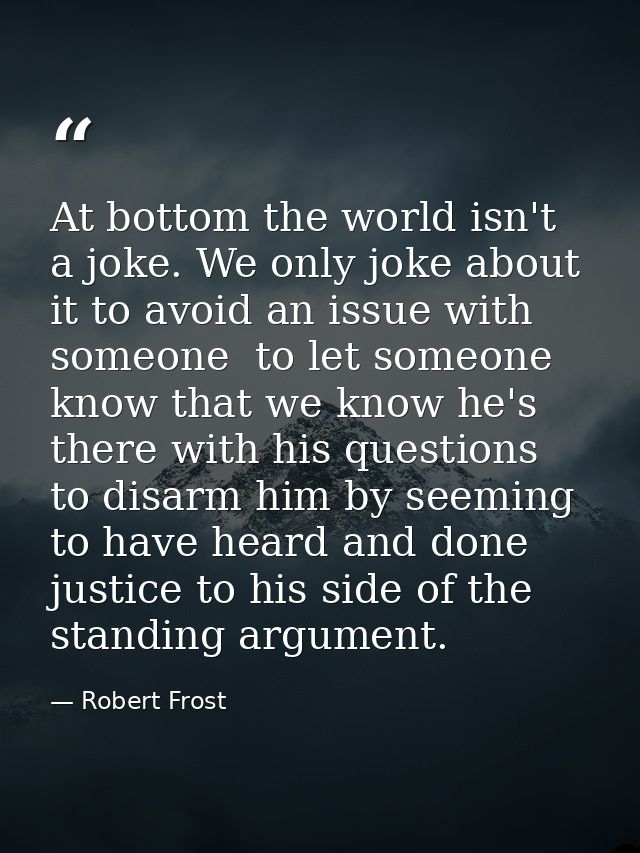 At bottom the world isn't a joke. We only joke about it to avoid an issue with someone  to let someone know that we know — Robert Frost