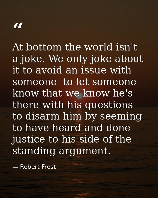 At bottom the world isn't a joke. We only joke about it to avoid an issue with someone  to let someone know that we know — Robert Frost