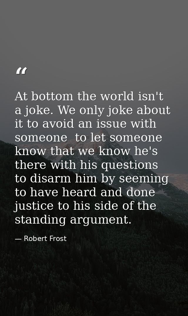 At bottom the world isn't a joke. We only joke about it to avoid an issue with someone  to let someone know that we know — Robert Frost