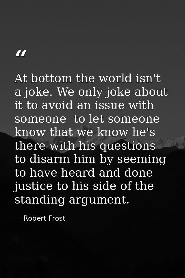 At bottom the world isn't a joke. We only joke about it to avoid an issue with someone  to let someone know that we know — Robert Frost