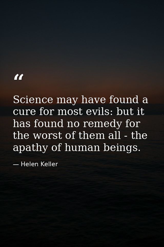 Science may have found a cure for most evils: but it has found no remedy for the worst of them all - the apathy of human — Helen Keller