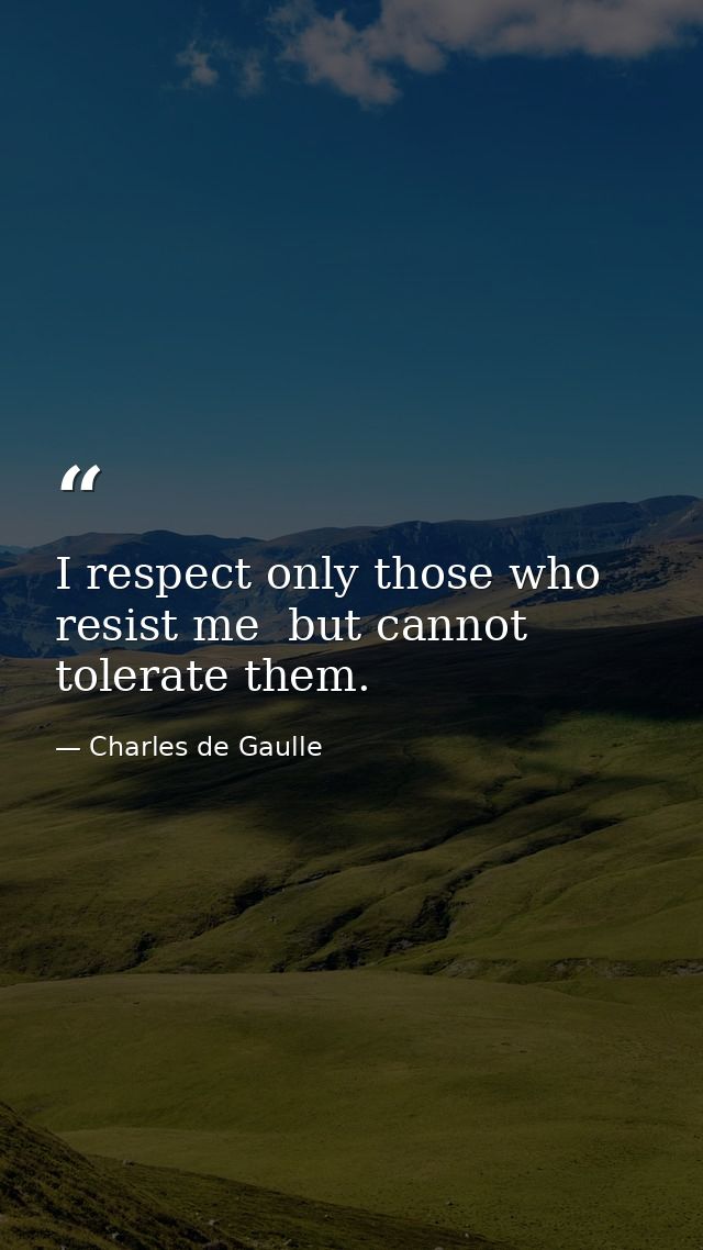 I respect only those who resist me  but cannot tolerate them. — Charles de Gaulle