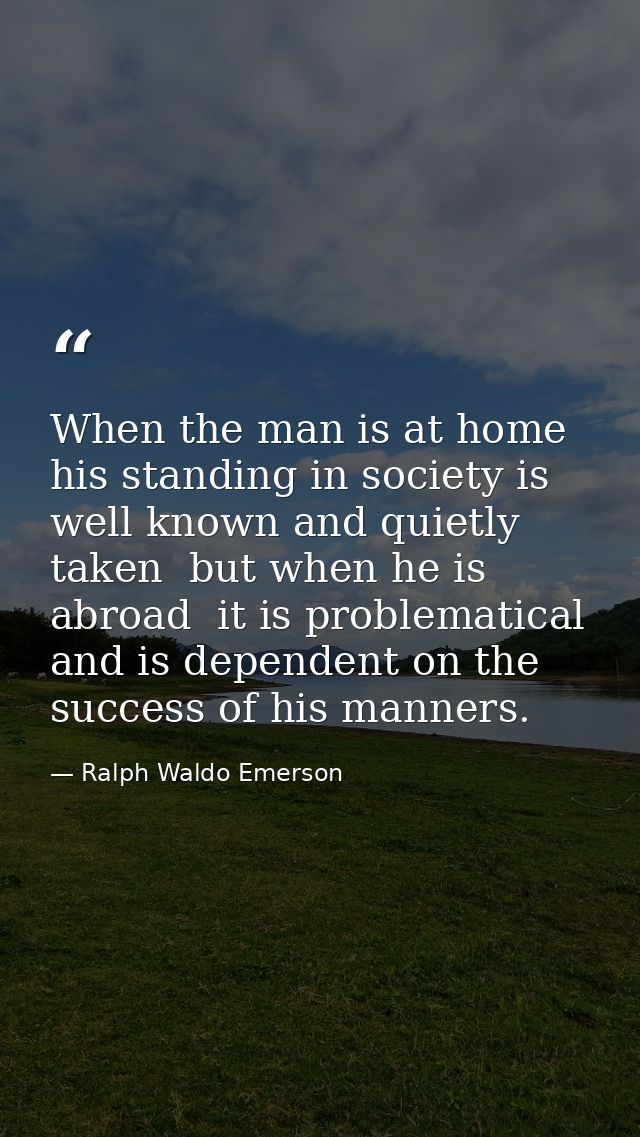 When the man is at home  his standing in society is well known and quietly taken  but when he is abroad  it is problemat — Ralph Waldo Emerson