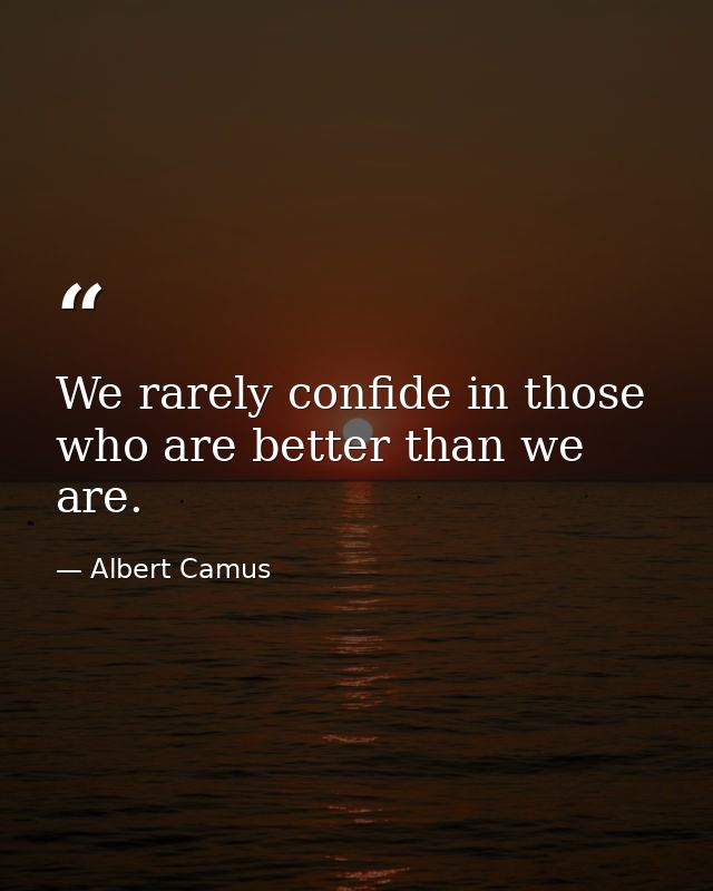 We rarely confide in those who are better than we are. — Albert Camus