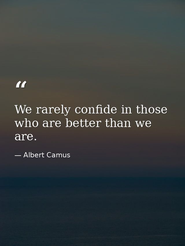 We rarely confide in those who are better than we are. — Albert Camus