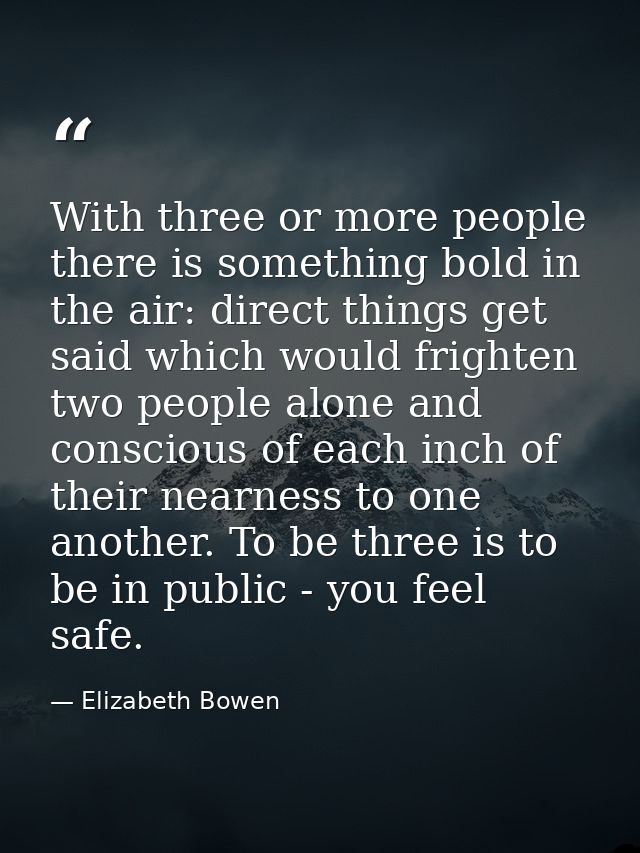 With three or more people there is something bold in the air: direct things get said which would frighten two people alo — Elizabeth Bowen