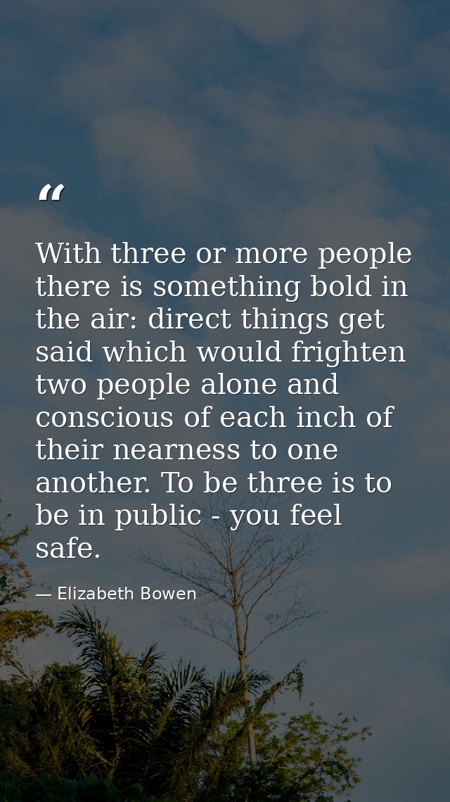 With three or more people there is something bold in the air: direct things get said which would frighten two people alo — Elizabeth Bowen