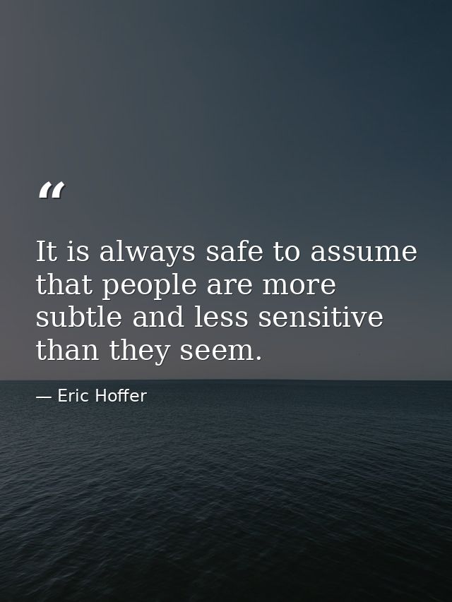 It is always safe to assume that people are more subtle and less sensitive than they seem. — Eric Hoffer