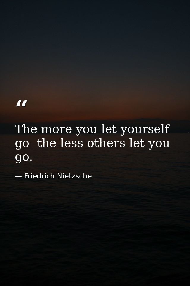 The more you let yourself go  the less others let you go. — Friedrich Nietzsche