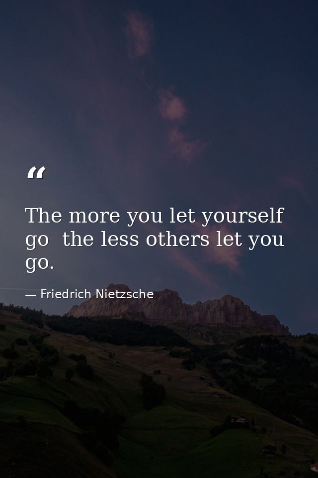 The more you let yourself go  the less others let you go. — Friedrich Nietzsche