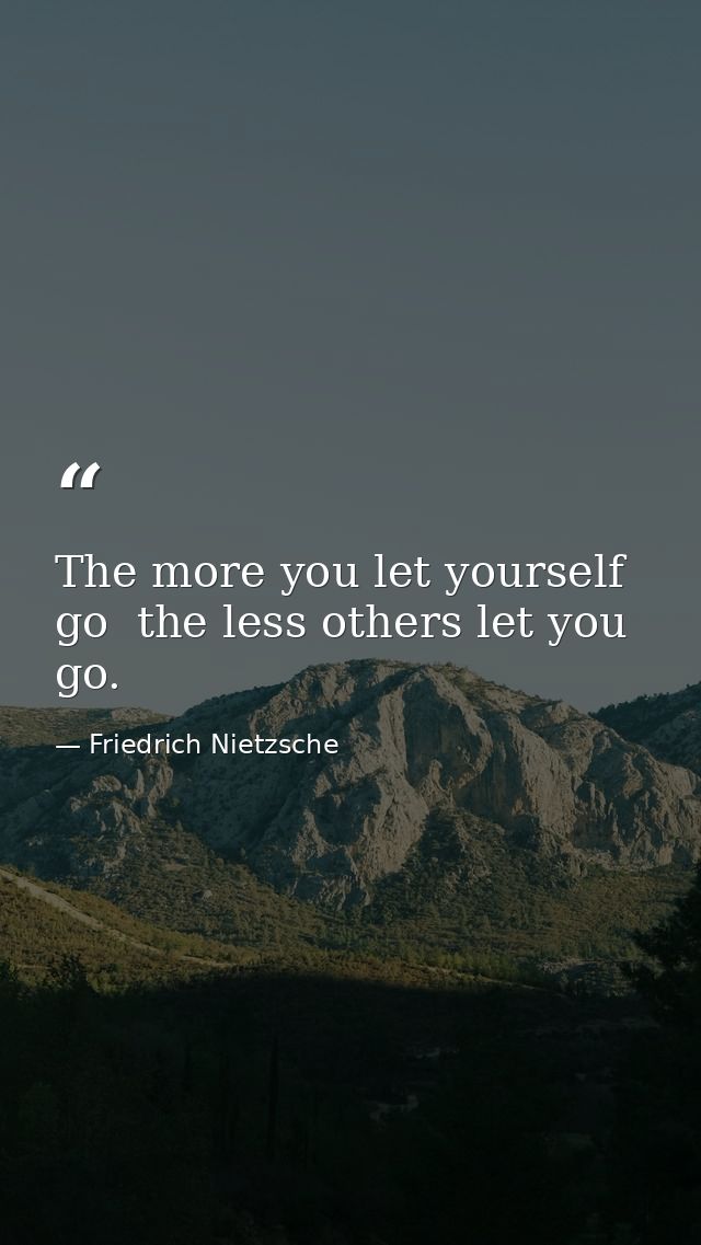 The more you let yourself go  the less others let you go. — Friedrich Nietzsche