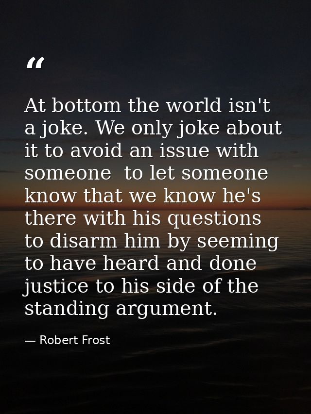 At bottom the world isn't a joke. We only joke about it to avoid an issue with someone  to let someone know that we know — Robert Frost