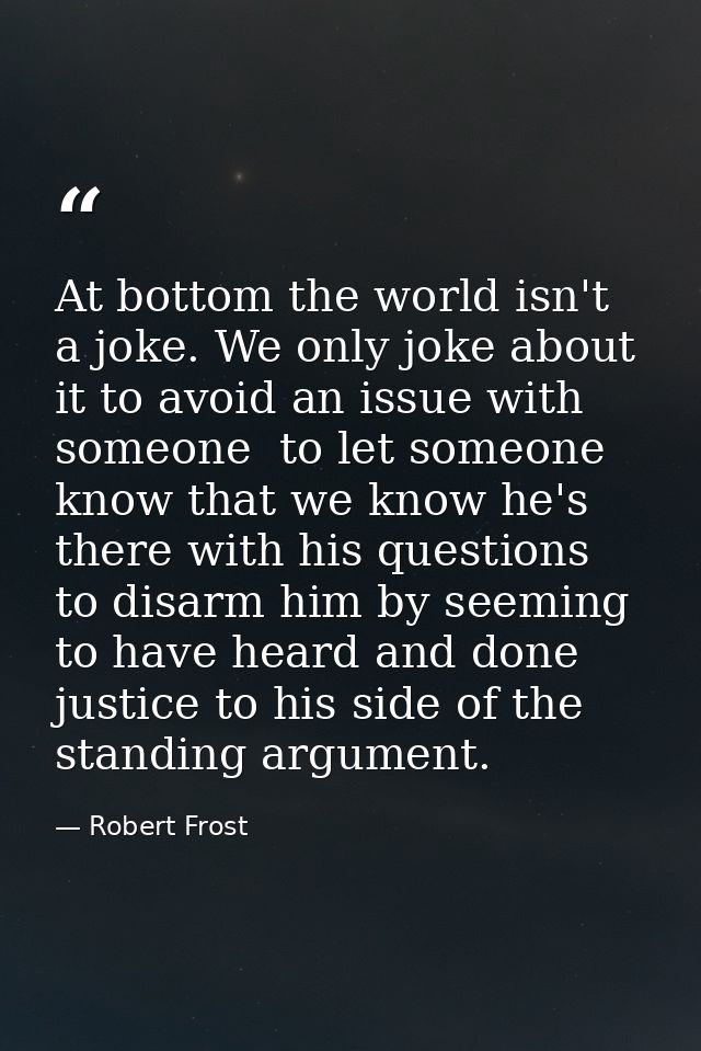 At bottom the world isn't a joke. We only joke about it to avoid an issue with someone  to let someone know that we know — Robert Frost