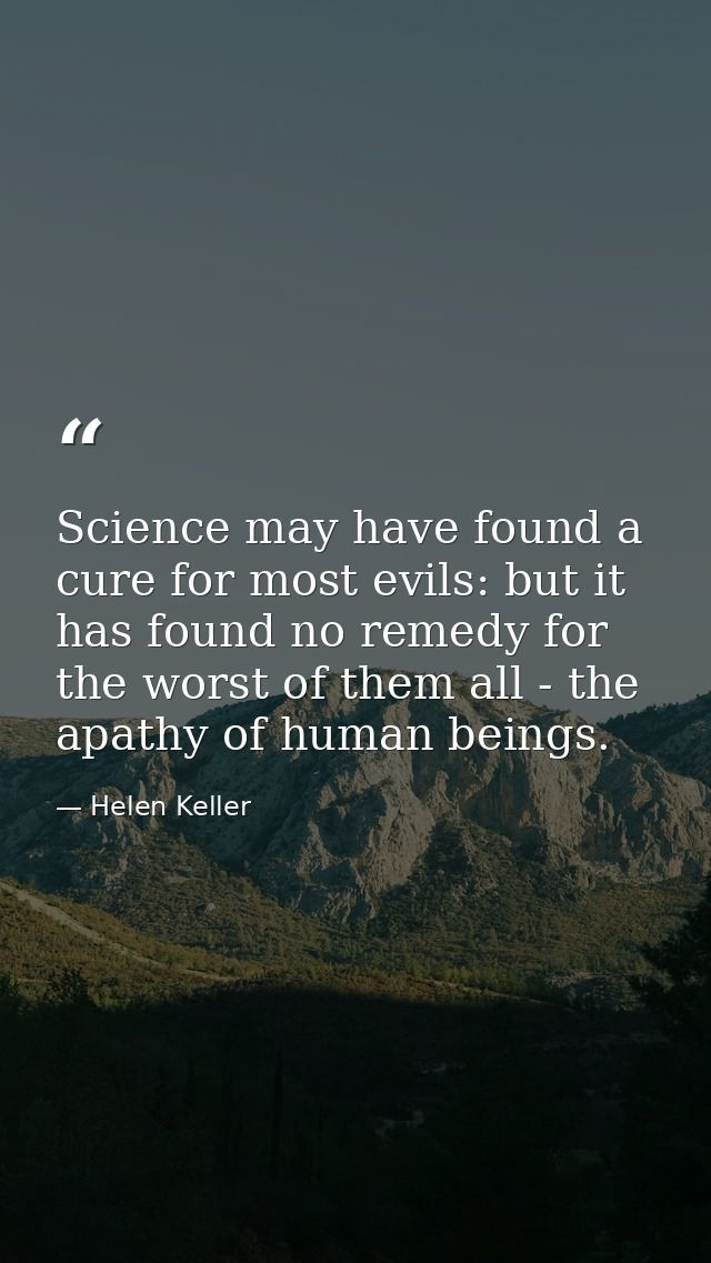 Science may have found a cure for most evils: but it has found no remedy for the worst of them all - the apathy of human — Helen Keller