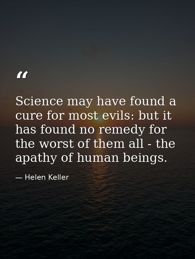Science may have found a cure for most evils: but it has found no remedy for the worst of them all - the apathy of human — Helen Keller