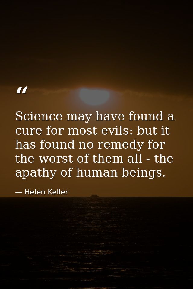 Science may have found a cure for most evils: but it has found no remedy for the worst of them all - the apathy of human — Helen Keller