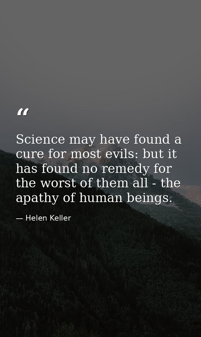 Science may have found a cure for most evils: but it has found no remedy for the worst of them all - the apathy of human — Helen Keller
