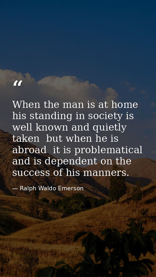 When the man is at home  his standing in society is well known and quietly taken  but when he is abroad  it is problemat — Ralph Waldo Emerson