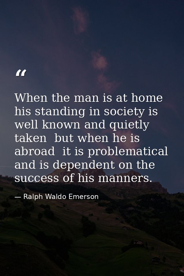 When the man is at home  his standing in society is well known and quietly taken  but when he is abroad  it is problemat — Ralph Waldo Emerson