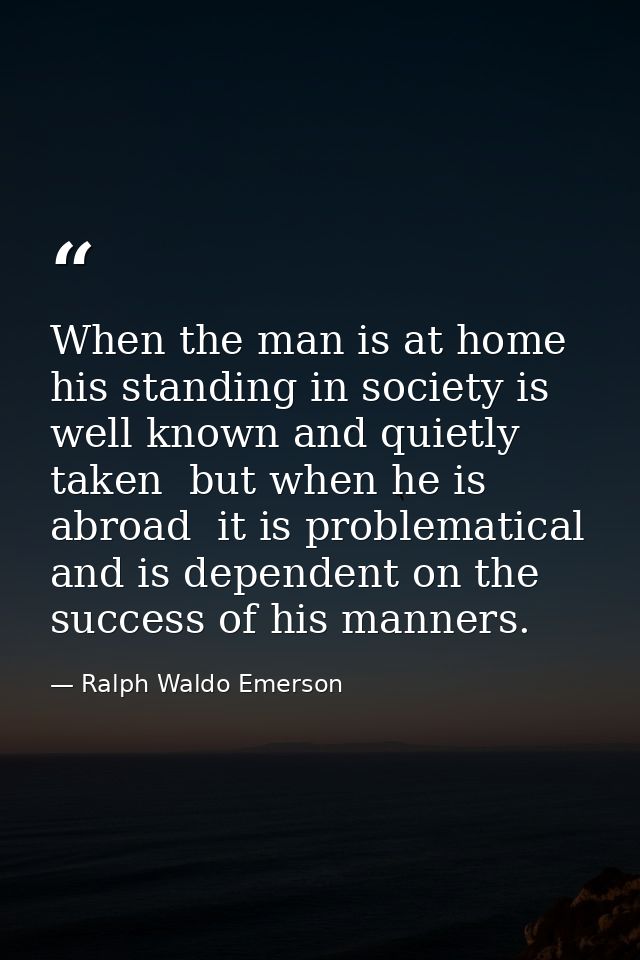 When the man is at home  his standing in society is well known and quietly taken  but when he is abroad  it is problemat — Ralph Waldo Emerson