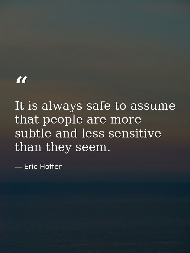 It is always safe to assume that people are more subtle and less sensitive than they seem. — Eric Hoffer