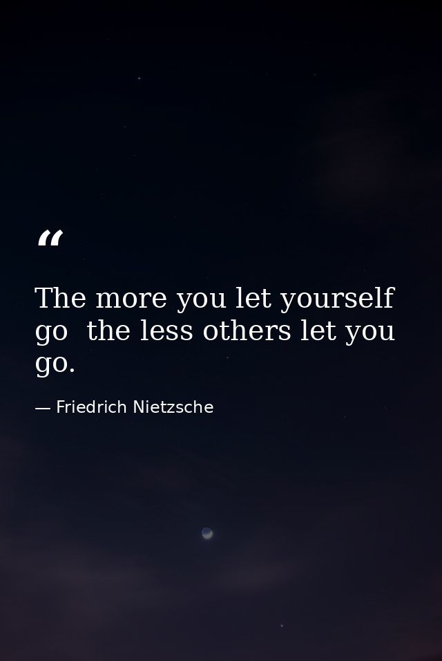 The more you let yourself go  the less others let you go. — Friedrich Nietzsche
