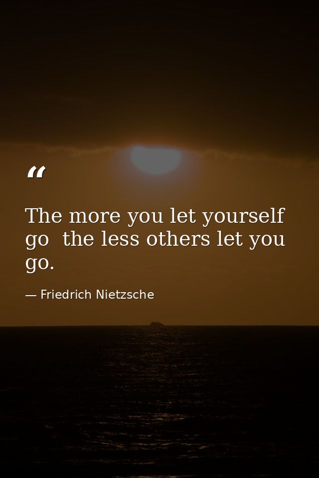 The more you let yourself go  the less others let you go. — Friedrich Nietzsche