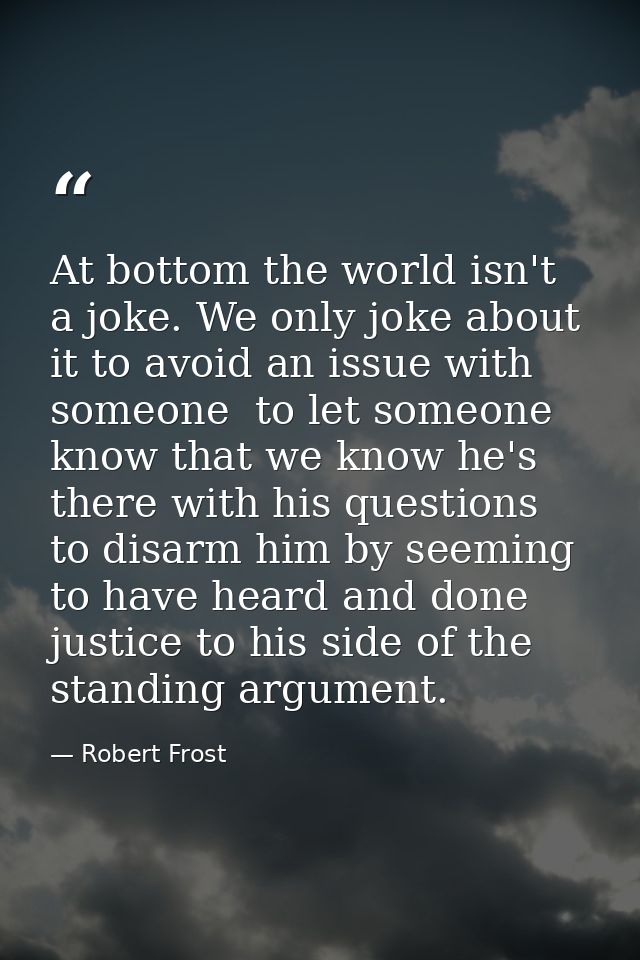 At bottom the world isn't a joke. We only joke about it to avoid an issue with someone  to let someone know that we know — Robert Frost