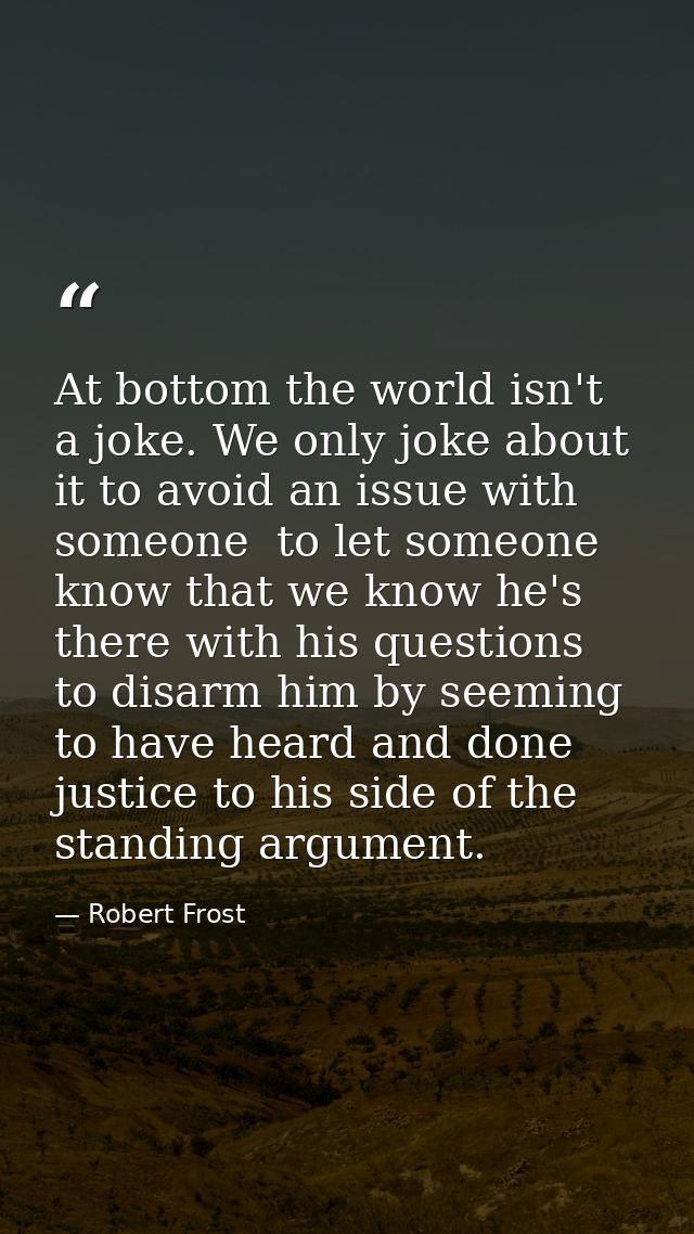 At bottom the world isn't a joke. We only joke about it to avoid an issue with someone  to let someone know that we know — Robert Frost