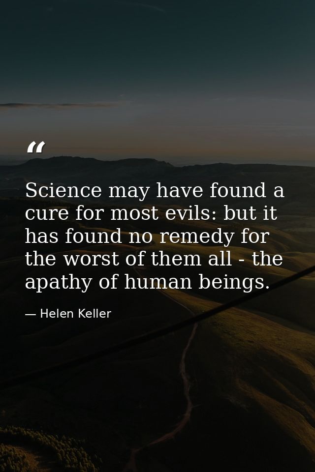 Science may have found a cure for most evils: but it has found no remedy for the worst of them all - the apathy of human — Helen Keller