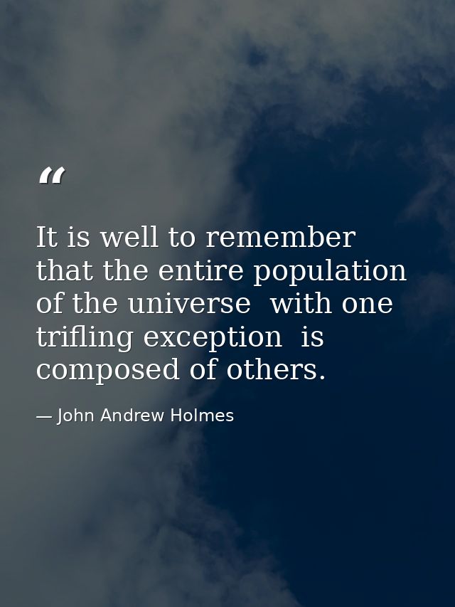 It is well to remember that the entire population of the universe  with one trifling exception  is composed of others. — John Andrew Holmes