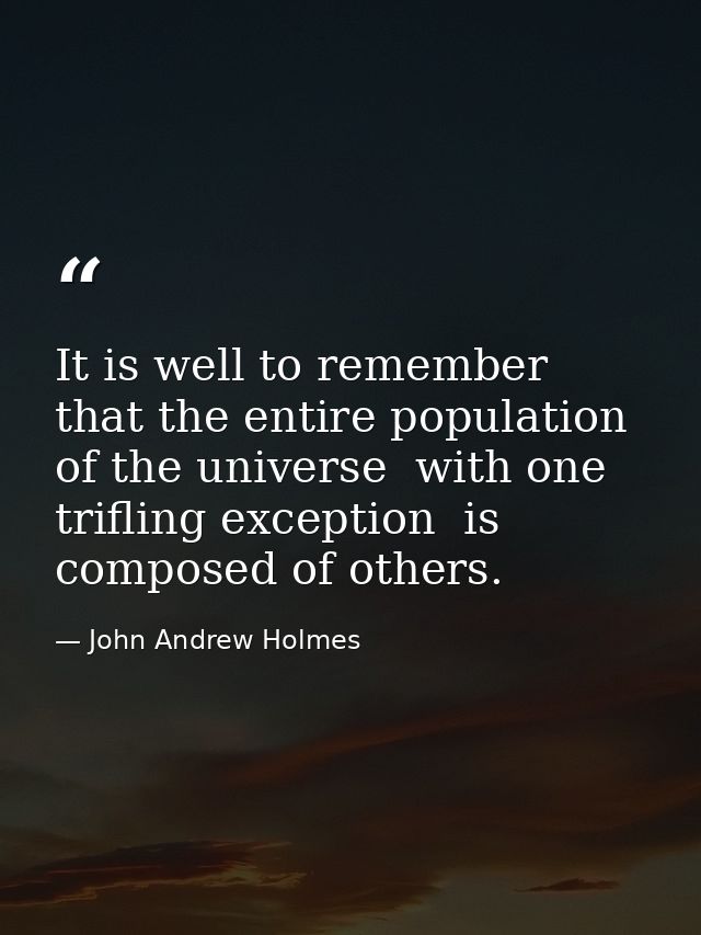 It is well to remember that the entire population of the universe  with one trifling exception  is composed of others. — John Andrew Holmes