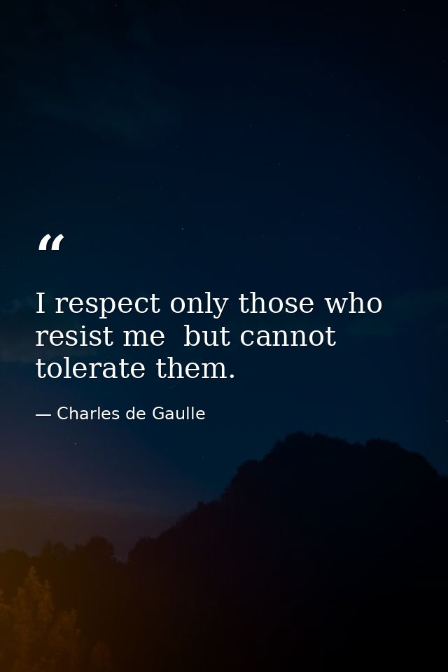 I respect only those who resist me  but cannot tolerate them. — Charles de Gaulle