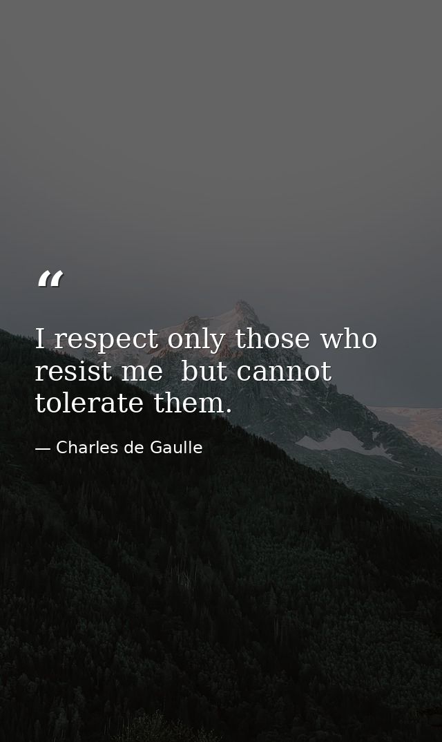 I respect only those who resist me  but cannot tolerate them. — Charles de Gaulle