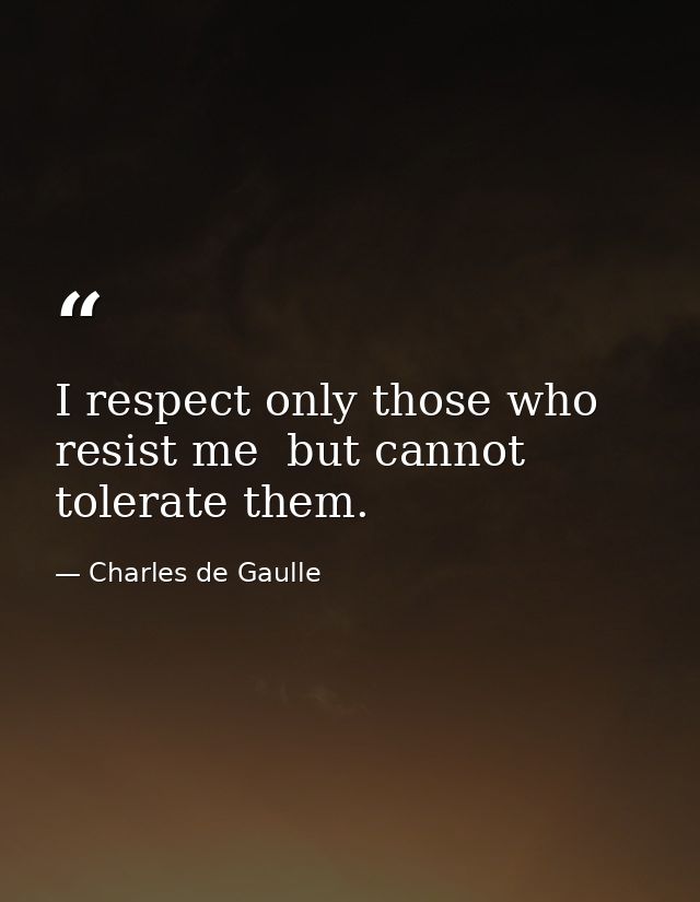 I respect only those who resist me  but cannot tolerate them. — Charles de Gaulle