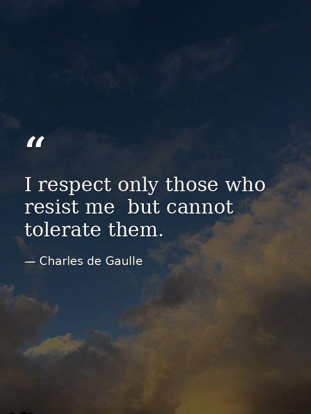 I respect only those who resist me  but cannot tolerate them. — Charles de Gaulle