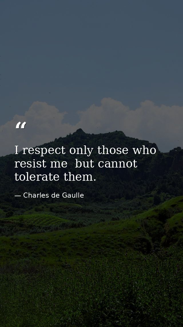I respect only those who resist me  but cannot tolerate them. — Charles de Gaulle