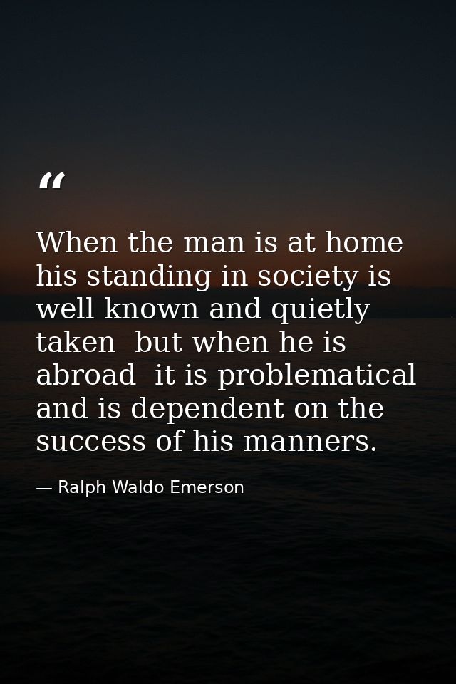 When the man is at home  his standing in society is well known and quietly taken  but when he is abroad  it is problemat — Ralph Waldo Emerson