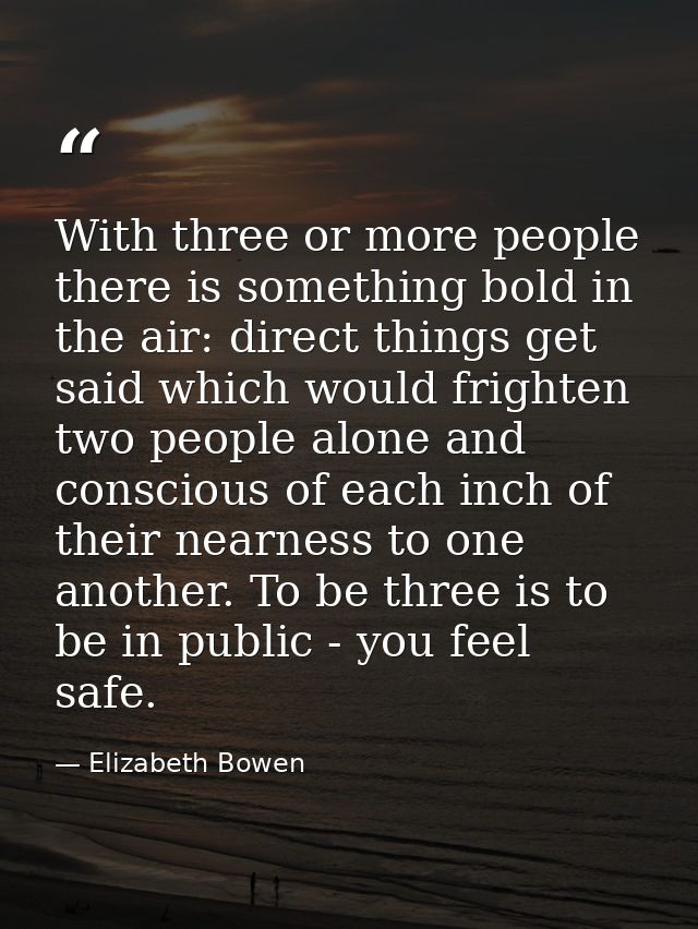 With three or more people there is something bold in the air: direct things get said which would frighten two people alo — Elizabeth Bowen