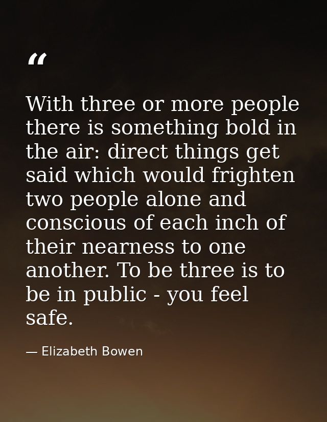 With three or more people there is something bold in the air: direct things get said which would frighten two people alo — Elizabeth Bowen