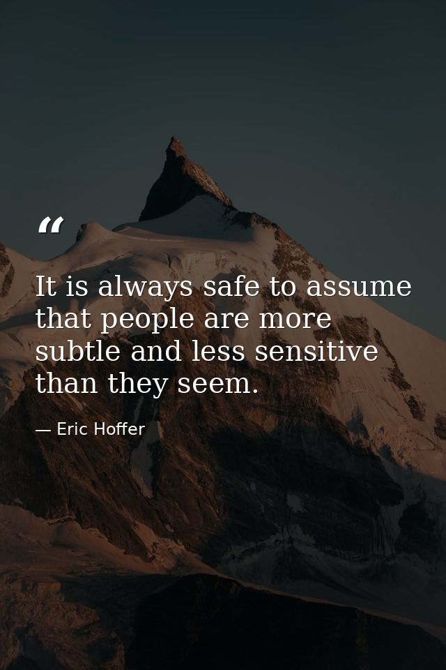 It is always safe to assume that people are more subtle and less sensitive than they seem. — Eric Hoffer