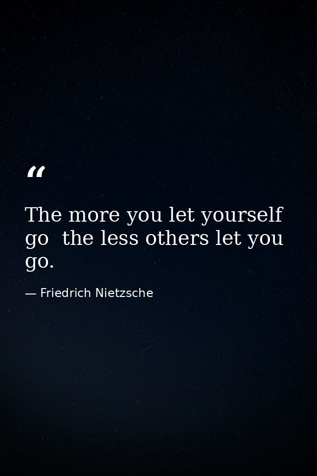 The more you let yourself go  the less others let you go. — Friedrich Nietzsche