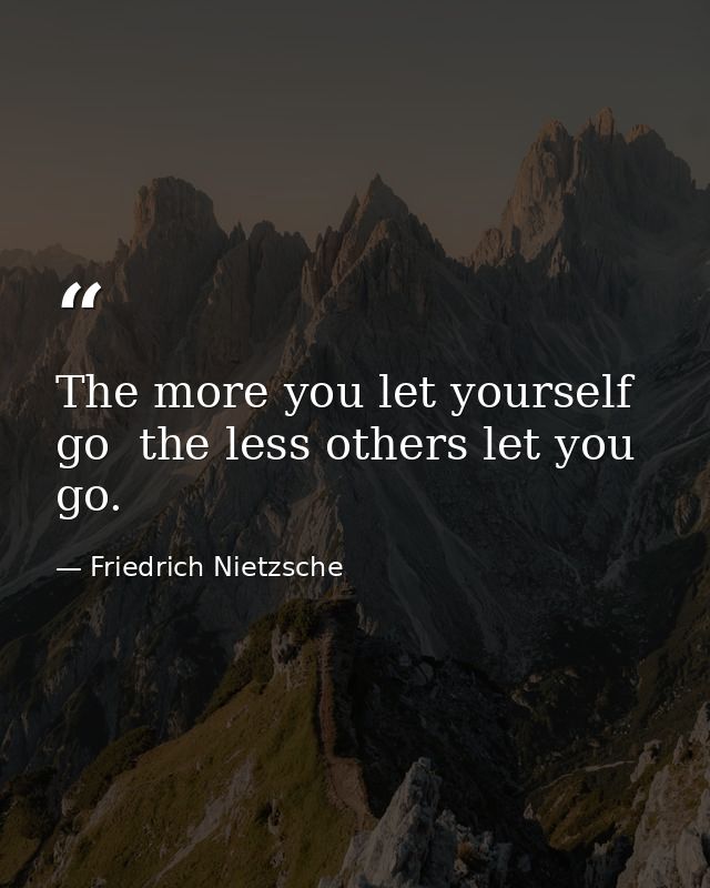 The more you let yourself go  the less others let you go. — Friedrich Nietzsche