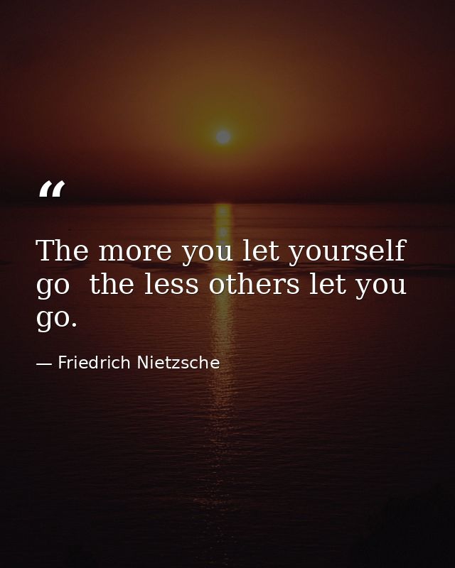 The more you let yourself go  the less others let you go. — Friedrich Nietzsche